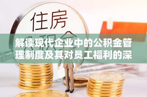 惠州解读现代企业中的公积金管理制度及其对员工福利的深远影响