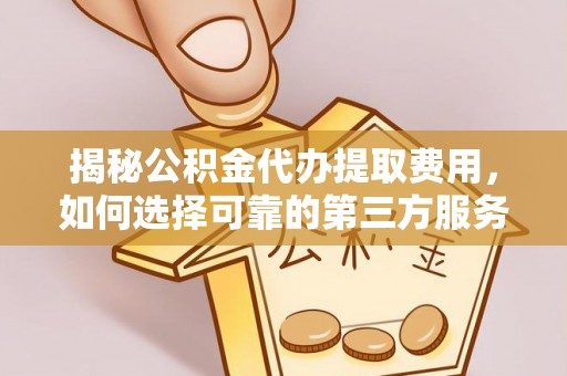 惠州揭秘公积金代办提取费用，如何选择可靠的第三方服务？