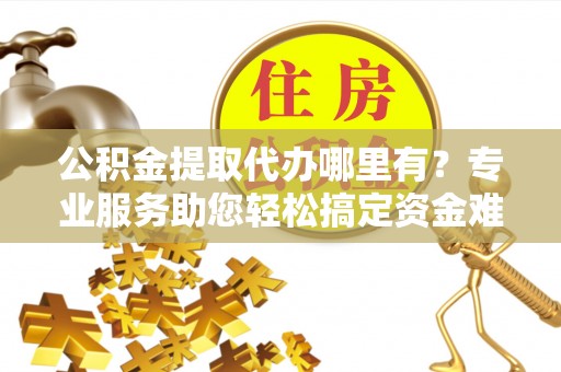惠州公积金提取代办哪里有？专业服务助您轻松搞定资金难题