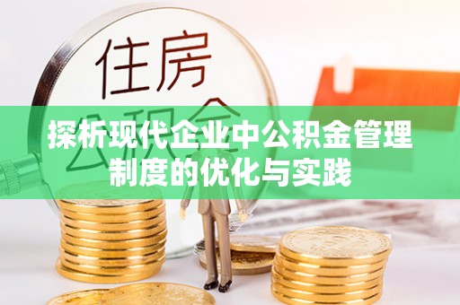 惠州探析现代企业中公积金管理制度的优化与实践