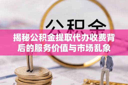 惠州揭秘公积金提取代办收费背后的服务价值与市场乱象