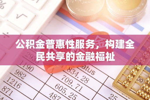 惠州公积金普惠性服务，构建全民共享的金融福祉