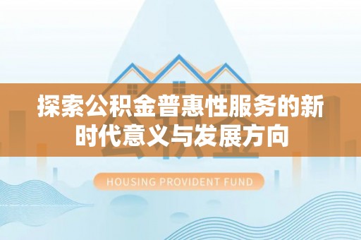 惠州探索公积金普惠性服务的新时代意义与发展方向