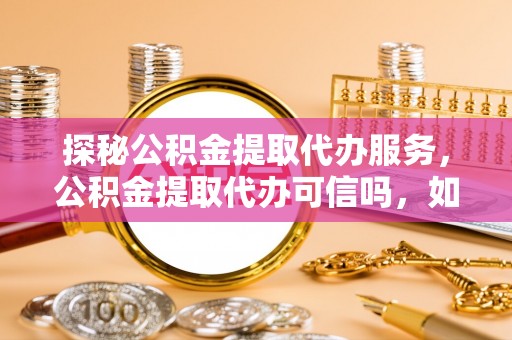 惠州探秘公积金提取代办服务，公积金提取代办可信吗，如何选择靠谱平台？