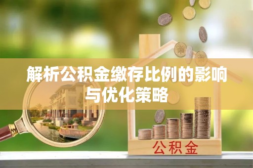 惠州解析公积金缴存比例的影响与优化策略