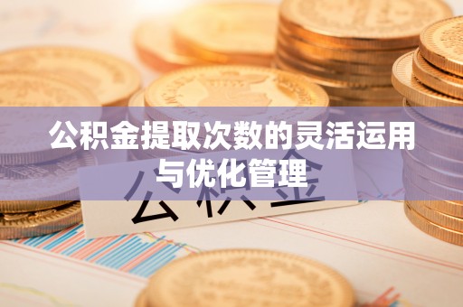 惠州公积金提取次数的灵活运用与优化管理
