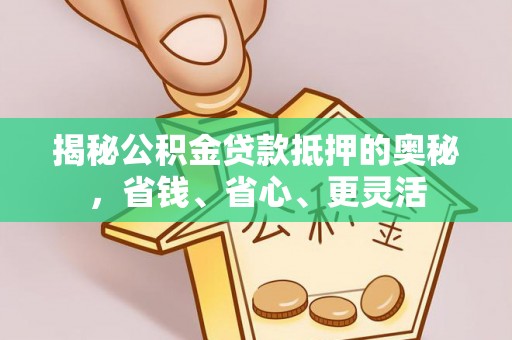 惠州揭秘公积金贷款抵押的奥秘，省钱、省心、更灵活