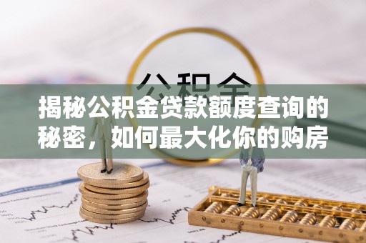 惠州揭秘公积金贷款额度查询的秘密，如何最大化你的购房资金？