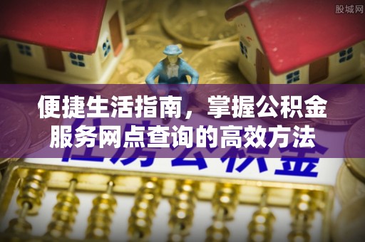 惠州便捷生活指南，掌握公积金服务网点查询的高效方法
