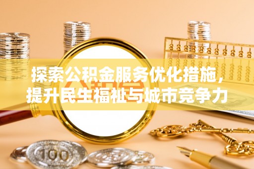 惠州探索公积金服务优化措施，提升民生福祉与城市竞争力
