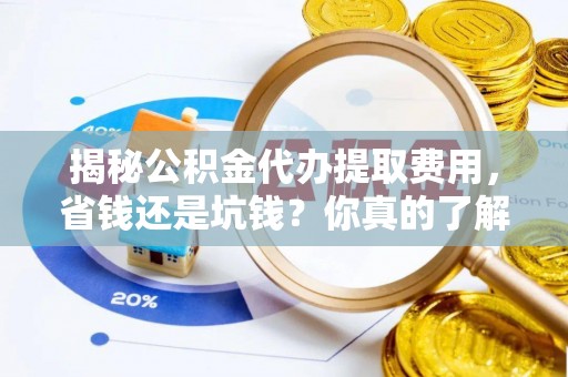惠州揭秘公积金代办提取费用，省钱还是坑钱？你真的了解吗？