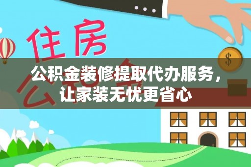 惠州公积金装修提取代办服务，让家装无忧更省心