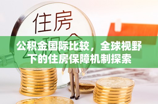 惠州公积金国际比较，全球视野下的住房保障机制探索