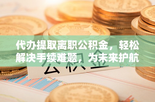 惠州代办提取离职公积金，轻松解决手续难题，为未来护航