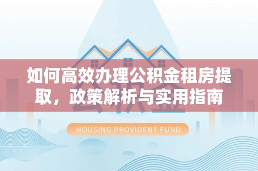 惠州如何高效办理公积金租房提取，政策解析与实用指南