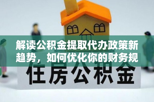 惠州解读公积金提取代办政策新趋势，如何优化你的财务规划