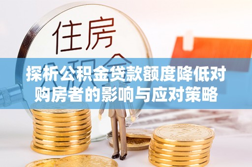 惠州探析公积金贷款额度降低对购房者的影响与应对策略