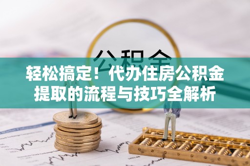 惠州轻松搞定！代办住房公积金提取的流程与技巧全解析