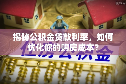 惠州揭秘公积金贷款利率，如何优化你的购房成本？