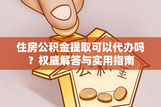 惠州住房公积金提取可以代办吗？权威解答与实用指南