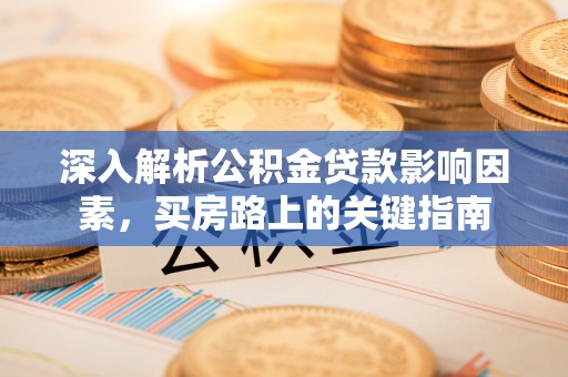 惠州深入解析公积金贷款影响因素，买房路上的关键指南
