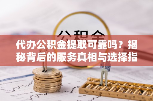 惠州代办公积金提取可靠吗？揭秘背后的服务真相与选择指南