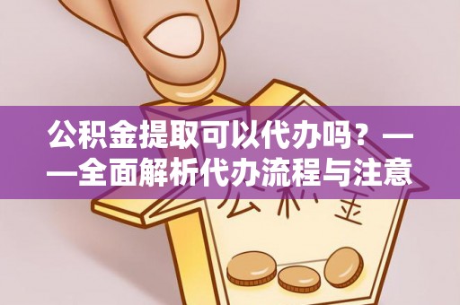 惠州公积金提取可以代办吗？——全面解析代办流程与注意事项