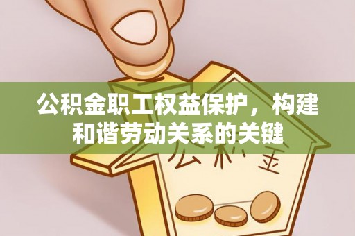 惠州公积金职工权益保护，构建和谐劳动关系的关键