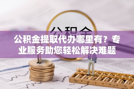 惠州公积金提取代办哪里有？专业服务助您轻松解决难题