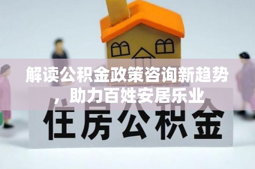 惠州解读公积金政策咨询新趋势，助力百姓安居乐业