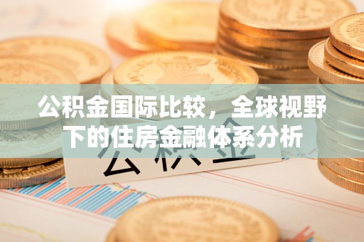 惠州公积金国际比较，全球视野下的住房金融体系分析