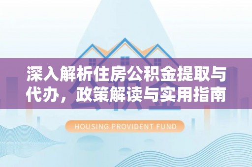 惠州深入解析住房公积金提取与代办，政策解读与实用指南