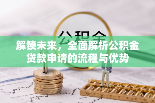惠州解锁未来，全面解析公积金贷款申请的流程与优势