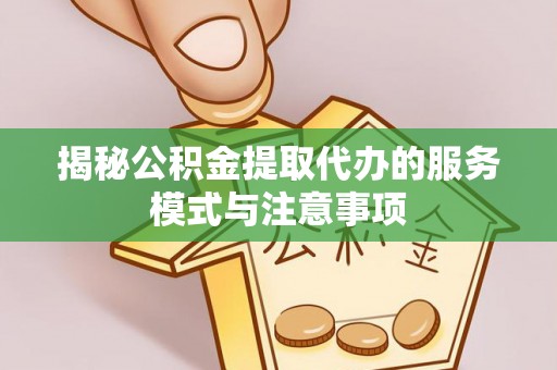 惠州揭秘公积金提取代办的服务模式与注意事项