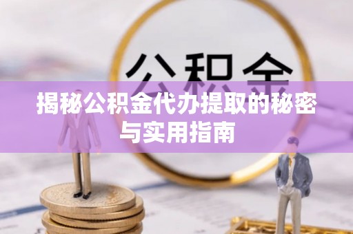 惠州揭秘公积金代办提取的秘密与实用指南