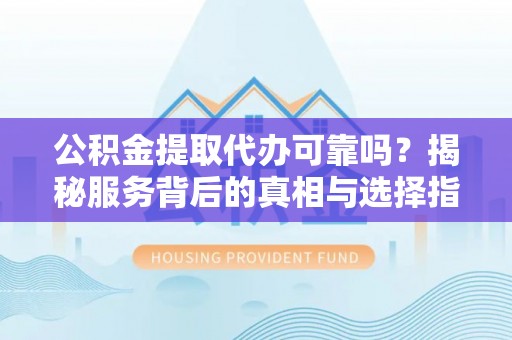 惠州公积金提取代办可靠吗？揭秘服务背后的真相与选择指南