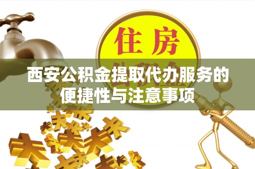 惠州西安公积金提取代办服务的便捷性与注意事项