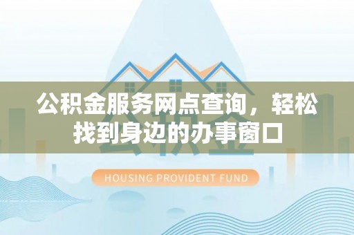 惠州公积金服务网点查询，轻松找到身边的办事窗口