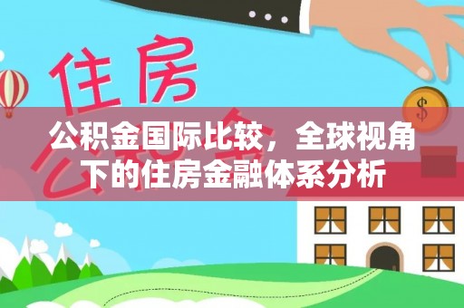 惠州公积金国际比较，全球视角下的住房金融体系分析
