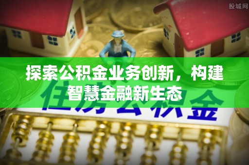惠州探索公积金业务创新，构建智慧金融新生态